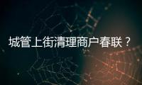 城管上街清理商戶春聯(lián)？當(dāng)?shù)鼗貞?yīng) 具體是什么情況？