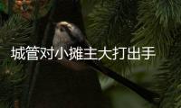 城管對小攤主大打出手  目前已道歉