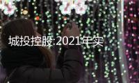 城投控股:2021年實現營收91.93億,同比增40.03%