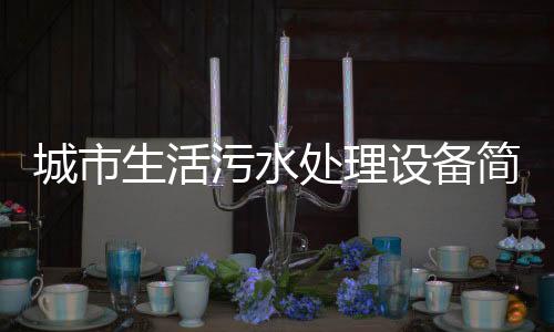 城市生活污水處理設備簡介，城鎮生活污水處理方法