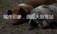 城市印象，遇見大阪車站城【綜合】風尚中國網