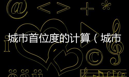 城市首位度的計算（城市首位度公式）