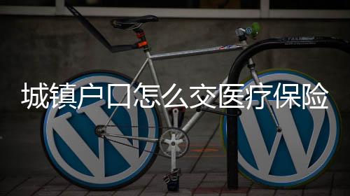 城鎮戶口怎么交醫療保險 醫療保險怎么補繳費