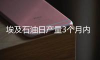埃及石油日產量3個月內將增加3萬桶
