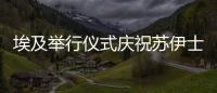 埃及舉行儀式慶祝蘇伊士運河通航150周年