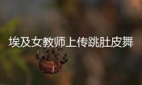 埃及女教師上傳跳肚皮舞視頻被學校開除高級法院維持原判