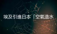 埃及引進日本「空氣造水」設備，估一天生產 16 公升飲用水
