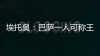 埃托奧：巴薩一人可稱王 國米有權追逐最高夢想