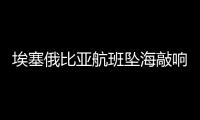 埃塞俄比亞航班墜海敲響航意險警鐘
