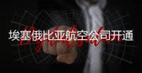 埃塞俄比亞航空公司開通新加坡航線【綜合】風尚中國網