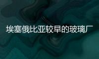 埃塞俄比亞較早的玻璃廠投產,行業資訊