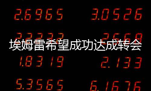 埃姆雷希望成功達成轉會交易