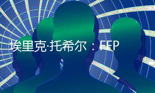 埃里克·托希爾：FFP將加強歐洲足球的實力