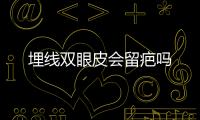 埋線雙眼皮會留疤嗎