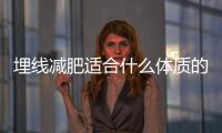 埋線減肥適合什么體質(zhì)的人 埋線減肥適合哪些人
