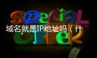 域名就是IP地址嗎（什么是域名什么是ip地址）