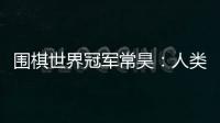 圍棋世界冠軍常昊：人類和人工智能不應對立