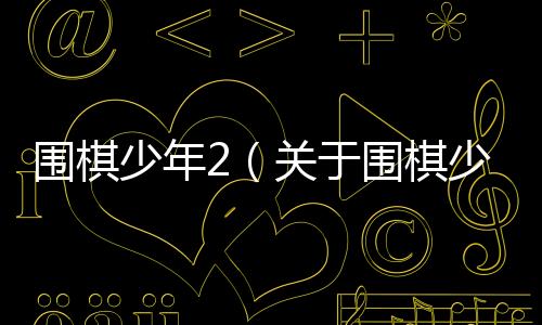 圍棋少年2（關于圍棋少年2的基本情況說明介紹）