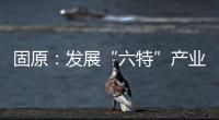 固原：發(fā)展“六特”產(chǎn)業(yè)?打造最普惠的“造富車間”