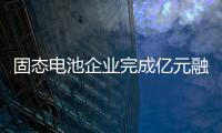 固態電池企業完成億元融資！
