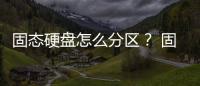 固態(tài)硬盤怎么分區(qū)？ 固態(tài)硬盤怎么分區(qū)