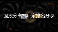 固液分離機廠家排名分享（比較知名的固液分離機生產廠家）