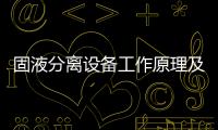 固液分離設備工作原理及用途是什么（固液分離技術介紹）
