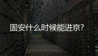 固安什么時候能進京?
