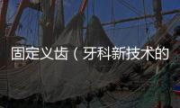 固定義齒（牙科新技術的應用）