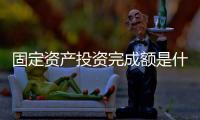 固定資產投資完成額是什么指標（固定資產投資完成額）