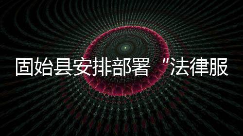 固始縣安排部署“法律服務(wù)進(jìn)基層”活動(dòng)