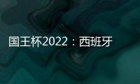 國王杯2022：西班牙足球界盛事
