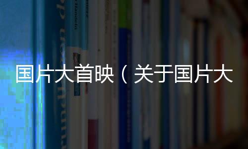 國片大首映（關于國片大首映的基本情況說明介紹）