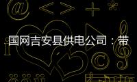 國網吉安縣供電公司：帶電T接優化營商環境