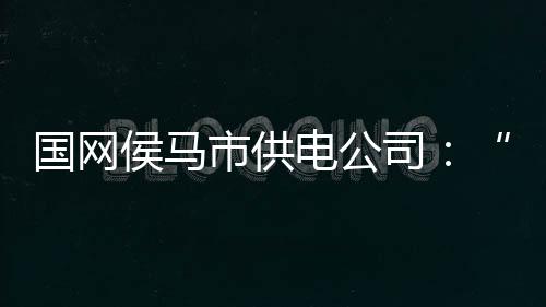 國網(wǎng)侯馬市供電公司：“一張圖”精準(zhǔn)防控服務(wù)風(fēng)險(xiǎn)
