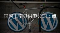 國網(wǎng)豐寧縣供電公司：點(diǎn)亮小橘燈 “綠色希冀”行