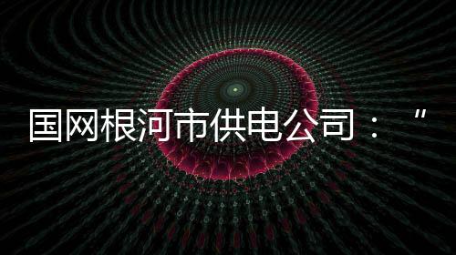 國(guó)網(wǎng)根河市供電公司：“三個(gè)強(qiáng)化”壓實(shí)“一崗雙責(zé)”責(zé)任