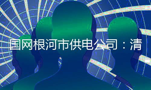 國網根河市供電公司：清風沐根電 廉政伴我行