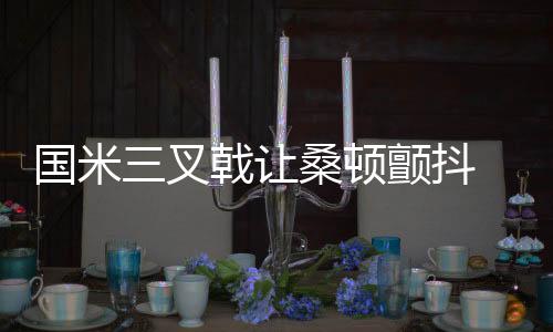 國米三叉戟讓桑頓顫抖 四夢想激勵自己前行