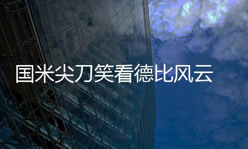 國(guó)米尖刀笑看德比風(fēng)云 小貝嘆大戰(zhàn)前滿城硝煙