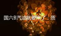 國六B汽油就要來了：質量更好價格不變