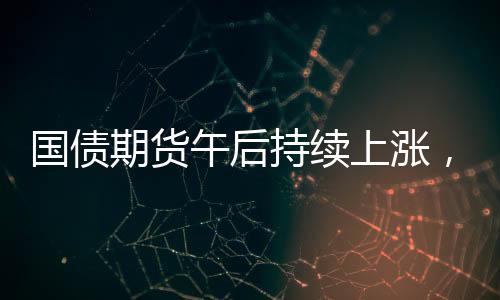 國債期貨午后持續上漲，30年期主力合約漲0.31%