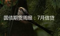 國債期貨周報：7月信貸數據大幅低于預期，穩增長政策有待加力提效