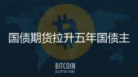 國債期貨拉升五年國債主連上漲0.2%