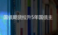 國債期貨拉升5年國債主連上漲0.21%