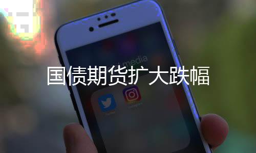 國債期貨擴(kuò)大跌幅
