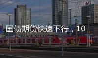 國債期貨快速下行，10年期主力合約跌0.1%