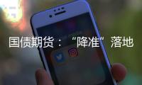 國債期貨：“降準”落地，預期提前驅動