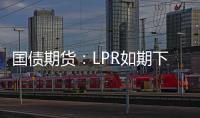 國債期貨：LPR如期下調，債市修復回升