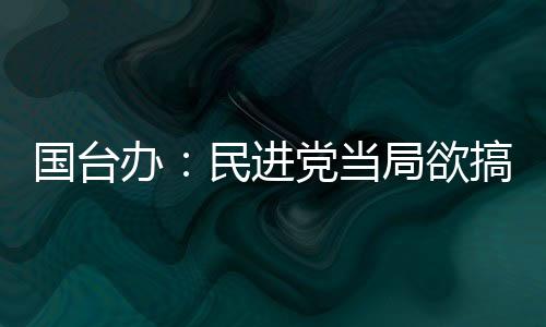 國臺辦：民進(jìn)黨當(dāng)局欲搞“和平分裂”是癡心妄想